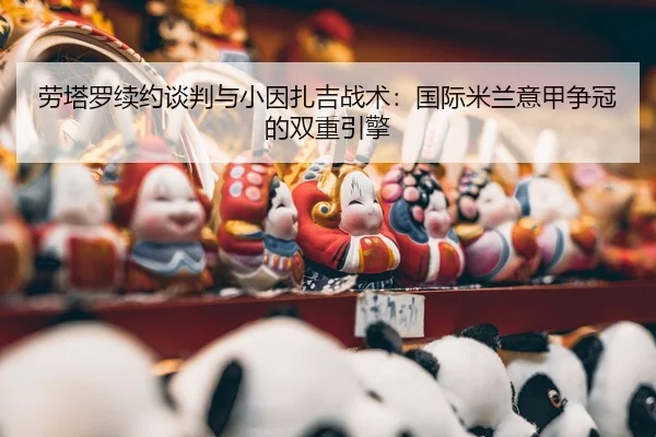 劳塔罗续约谈判与小因扎吉战术：国际米兰意甲争冠的双重引擎