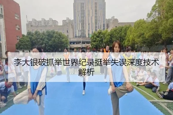 李大银破抓举世界纪录挺举失误深度技术解析