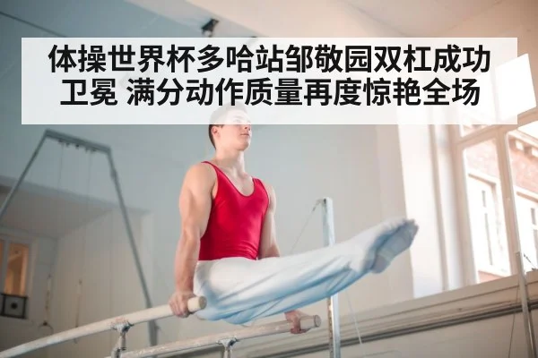 体操世界杯多哈站邹敬园双杠成功卫冕 满分动作质量再度惊艳全场