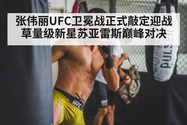 张伟丽UFC卫冕战正式敲定迎战草量级新星苏亚雷斯巅峰对决