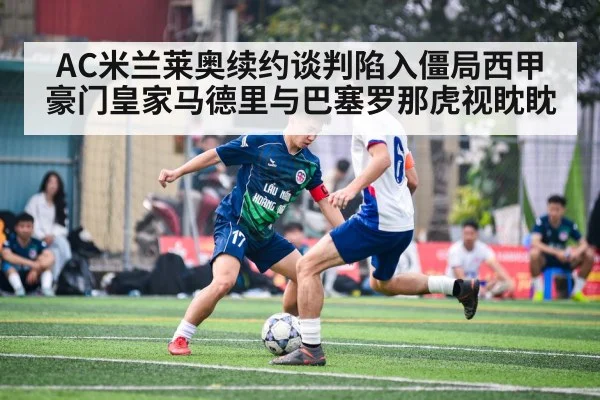AC米兰莱奥续约谈判陷入僵局西甲豪门皇家马德里与巴塞罗那虎视眈眈