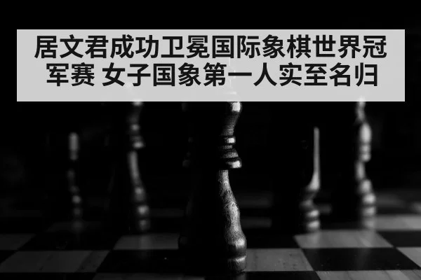 居文君成功卫冕国际象棋世界冠军赛 女子国象第一人实至名归