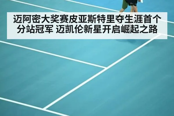 迈阿密大奖赛皮亚斯特里夺生涯首个分站冠军 迈凯伦新星开启崛起之路